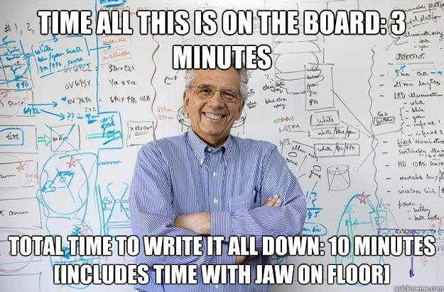Time all this is on the board: 3 minutes
 Total time to write it all down: 10 minutes [Includes time with jaw on floor]  Engineering Professor