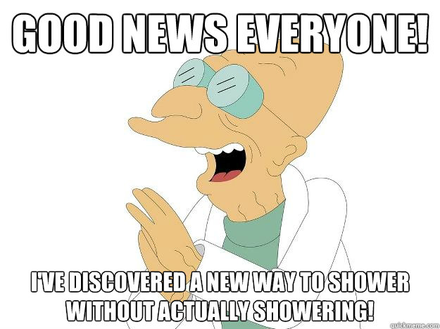 Good news everyone! I've discovered a new way to shower without actually showering! - Good news everyone! I've discovered a new way to shower without actually showering!  Misc