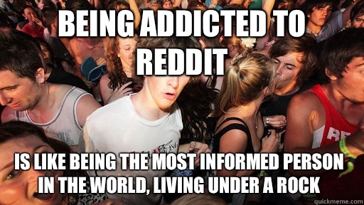 Being addicted to reddit Is like being the most informed person in the world, living under a rock  Sudden Clarity Clarence