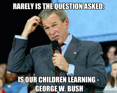Rarely is the question asked: is our children learning -
 George W. Bush - Rarely is the question asked: is our children learning -
 George W. Bush  Confused Bush