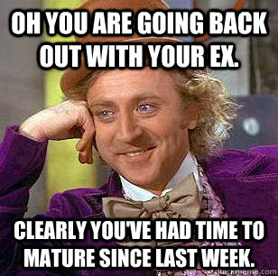 Oh you are going back out with your ex. Clearly you've had time to mature since last week.  Condescending Wonka