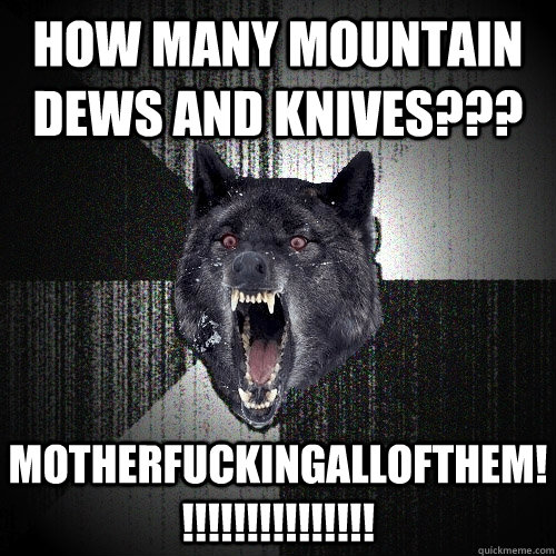 HOW MANY MOUNTAIN DEWS AND KNIVES??? MOTHERFUCKINGALLOFTHEM!!!!!!!!!!!!!!!!  Insanity Wolf
