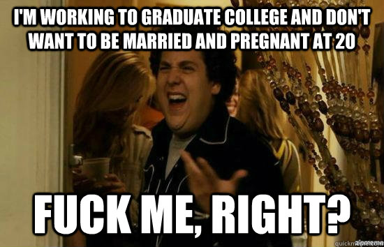 I'm working to graduate college and don't want to be married and pregnant at 20 fuck me, right?  fuckmeright