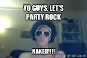 Yo guys, let's 
party rock naked!!!!  