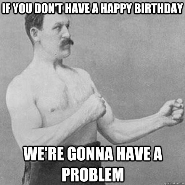 If you don't have a Happy Birthday we're gonna have a problem  overly manly man