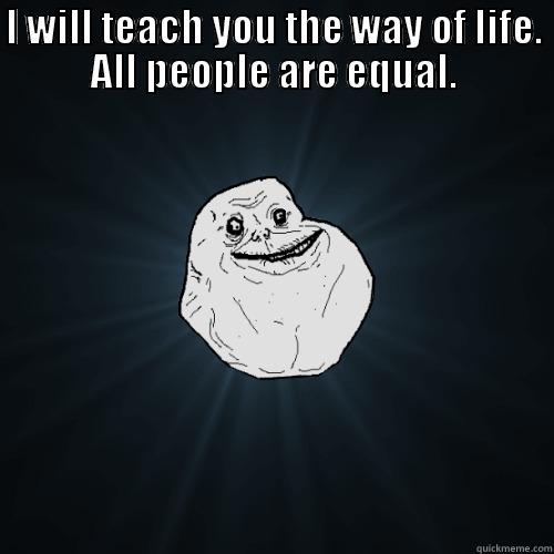 I WILL TEACH YOU THE WAY OF LIFE. ALL PEOPLE ARE EQUAL.  Forever Alone