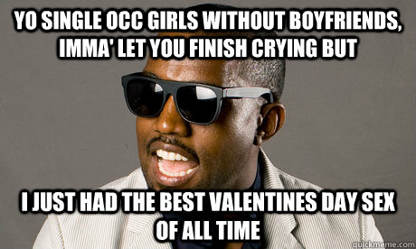 Yo single OCC girls without boyfriends, imma' let you finish crying but I just had the best valentines day sex of all time  