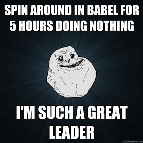 Spin around in Babel for 5 hours doing nothing I'M SUCH A GREAT LEADER  Forever Alone