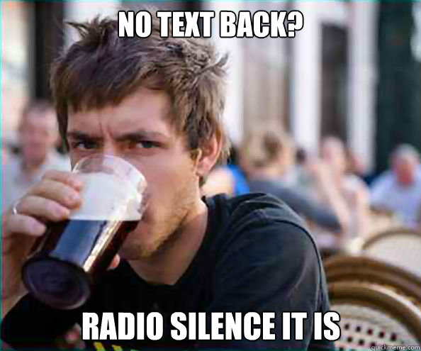 NO TEXT BACK?  radio silence it is  - NO TEXT BACK?  radio silence it is   Lazy College Senior