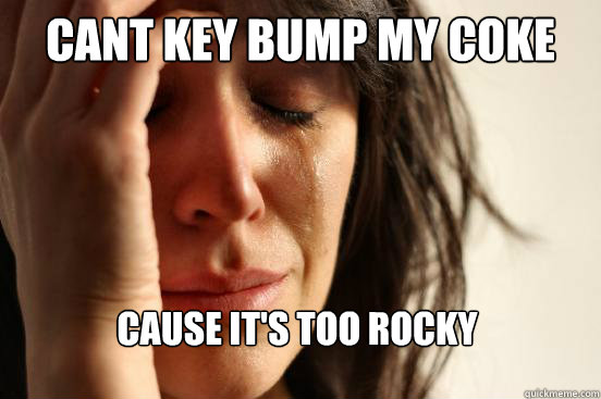 cant key bump my coke cause it's too rocky  First World Problems