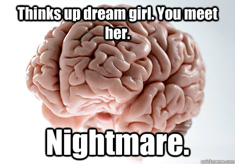 Thinks up dream girl. You meet her. Nightmare.   Scumbag Brain