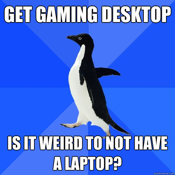 get gaming desktop is it weird to not have a laptop?  Socially Awkward Penguin