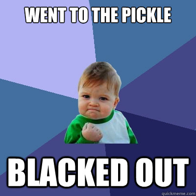 went to the pickle blacked out - went to the pickle blacked out  Success Kid