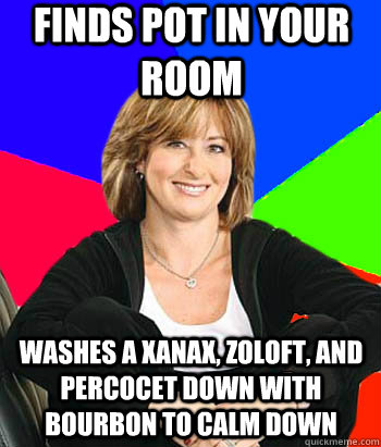 Finds pot in your room  Washes a xanax, zoloft, and percocet down with bourbon to calm down  Sheltering Suburban Mom