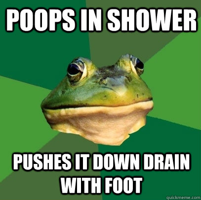 Poops in shower Pushes it down drain with foot  Foul Bachelor Frog
