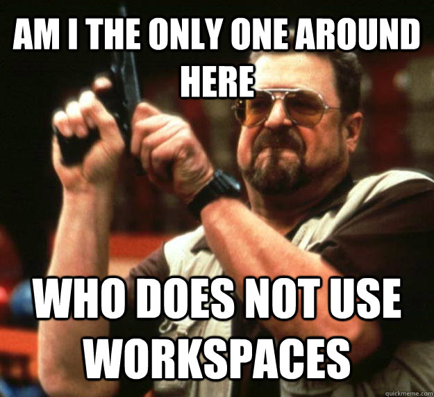 AM I THE ONLY ONE AROUND HERE who does not use workspaces  Angry Walter