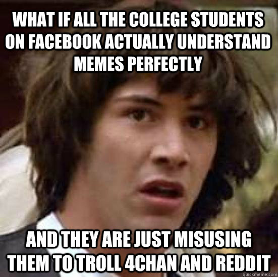 What if all the college students on facebook actually understand memes perfectly and they are just misusing them to troll 4chan and reddit  conspiracy keanu