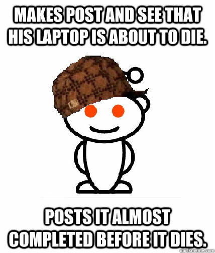 Makes post and see that his laptop is about to die. posts it almost completed before it dies.  Scumbag Redditor