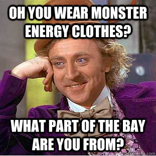 oh you wear monster energy clothes? What part of the bay are you from?  Creepy Wonka