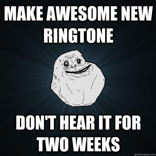 Make Awesome new ringtone  don't hear it for two weeks - Make Awesome new ringtone  don't hear it for two weeks  Forever Alone