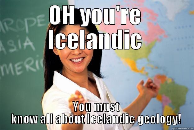 OH YOU'RE ICELANDIC YOU MUST KNOW ALL ABOUT ICELANDIC GEOLOGY! Unhelpful High School Teacher