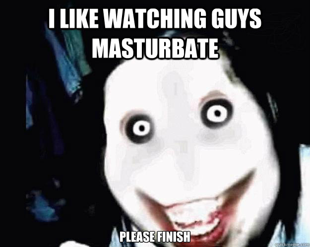 I LIKE WATCHING GUYS MASTURBATE PLEASE FINISH  