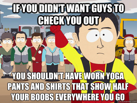if you didn't want guys to check you out you shouldn't have worn yoga pants and shirts that show half your boobs everywhere you go  Captain Hindsight