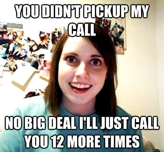 You didn't pickup my call no big deal I'll just call you 12 more times - You didn't pickup my call no big deal I'll just call you 12 more times  Overly Attached Girlfriend