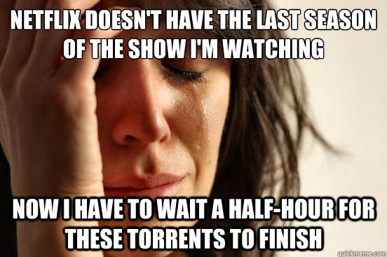 Netflix doesn't have the last season of the show I'm watching now I have to wait a half-hour for these torrents to finish  First World Problems