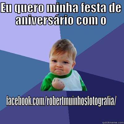 EU QUERO MINHA FESTA DE ANIVERSÁRIO COM O FACEBOOK.COM/ROBERTMUINHOSFOTOGRAFIA/ Success Kid