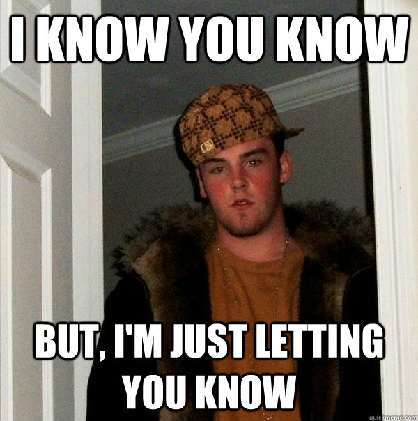 I know you know But, i'm just letting you know - I know you know But, i'm just letting you know  Scumbag Steve