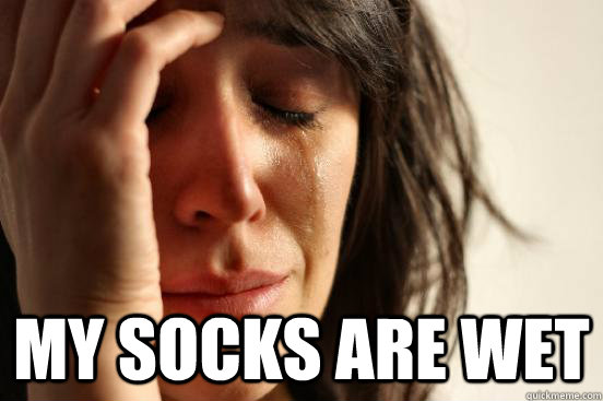  my socks are wet  First World Problems