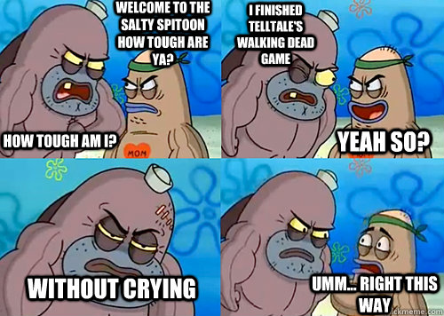 Welcome to the Salty Spitoon how tough are ya? HOW TOUGH AM I? I finished Telltale's Walking Dead game Without crying Umm... Right this way Yeah so?  Salty Spitoon How Tough Are Ya
