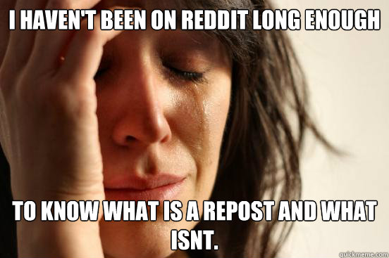 I haven't been on reddit long enough To know what is a repost and what isnt.  First World Problems