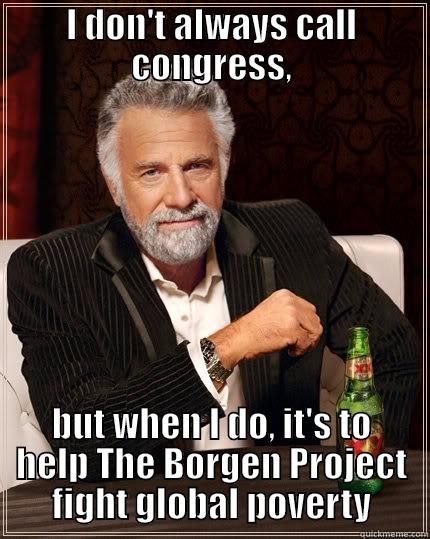 I DON'T ALWAYS CALL CONGRESS, BUT WHEN I DO, IT'S TO HELP THE BORGEN PROJECT FIGHT GLOBAL POVERTY The Most Interesting Man In The World