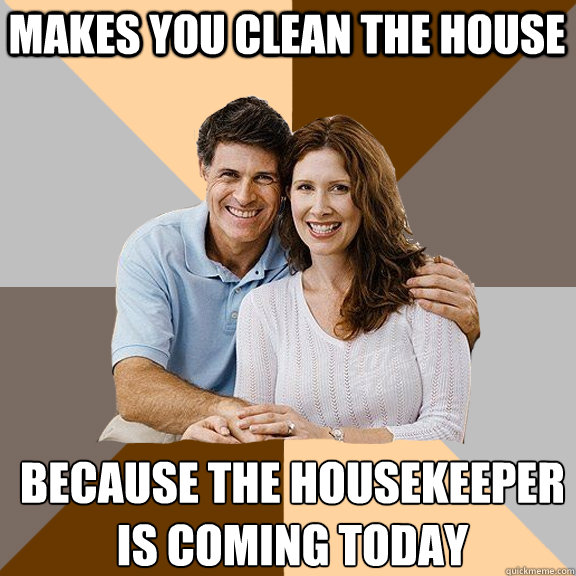 Makes you clean the house Because the housekeeper 
is coming today - Makes you clean the house Because the housekeeper 
is coming today  Scumbag Parents