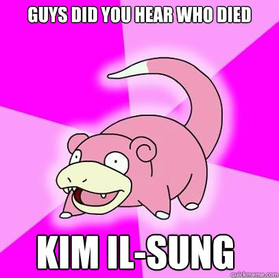 Guys did you hear who died Kim Il-Sung  Slowpoke