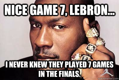 Nice Game 7, Lebron... I never knew they played 7 games in the Finals. - Nice Game 7, Lebron... I never knew they played 7 games in the Finals.  Michael Jordan