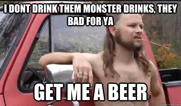 i dont drink them monster drinks, they bad for ya get me a beer - i dont drink them monster drinks, they bad for ya get me a beer  Almost Politically Correct Redneck