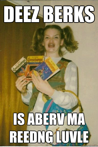 Deez berks is aberv ma reedng luvle  BERKS