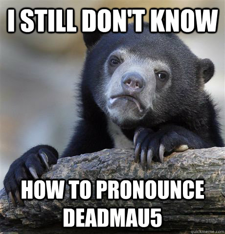 i still don't know how to pronounce Deadmau5 - i still don't know how to pronounce Deadmau5  Confession Bear