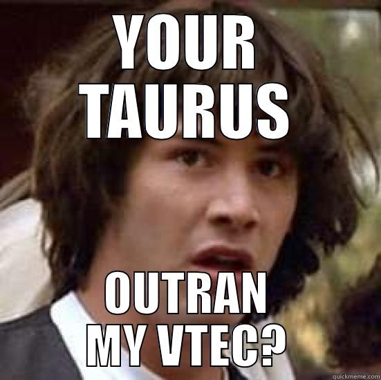YOUR TAURUS OUTRAN MY VTEC? conspiracy keanu
