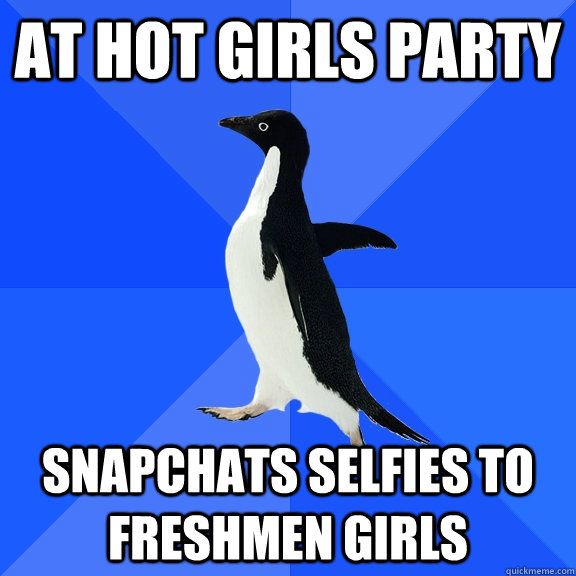 at hot girls party snapchats selfies to freshmen girls  Socially Awkward Penguin