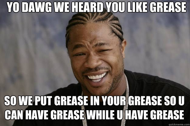 Yo dawg We heard you like grease  So we put grease in your grease so u can have grease while u have grease - Yo dawg We heard you like grease  So we put grease in your grease so u can have grease while u have grease  Xzibit meme