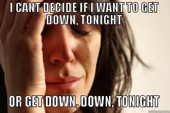 I CANT DECIDE IF I WANT TO GET DOWN, TONIGHT OR GET DOWN, DOWN, TONIGHT First World Problems