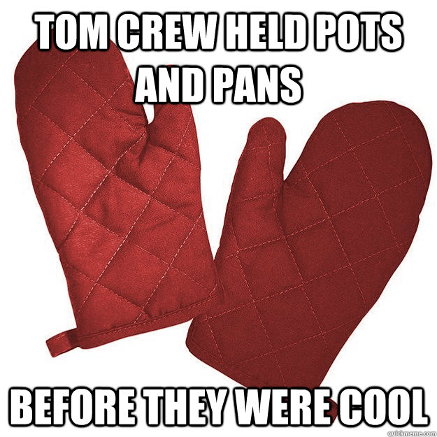 Tom Crew Held pots and pans before they were cool  