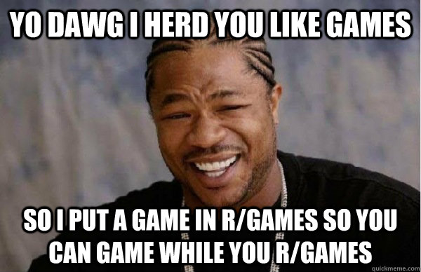 yo dawg i herd you like games so i put a game in r/games so you can game while you r/games - yo dawg i herd you like games so i put a game in r/games so you can game while you r/games  Facebook engineer xzibit