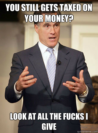 You still gets taxed on your money? look at all the fucks I give  Relatable Romney