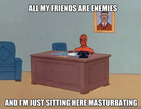 All my friends are enemies And i'm just sitting here masturbating  masturbating spiderman