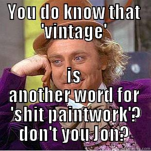 YOU DO KNOW THAT 'VINTAGE' IS ANOTHER WORD FOR  'SHIT PAINTWORK'? DON'T YOU JON? Condescending Wonka